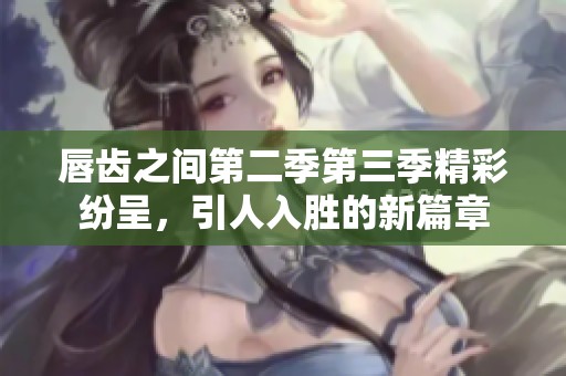 唇齿之间第二季第三季精彩纷呈，引人入胜的新篇章