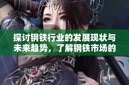 探讨钢铁行业的发展现状与未来趋势，了解钢铁市场的最新动态