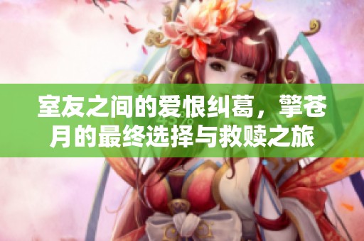 室友之间的爱恨纠葛，擎苍月的最终选择与救赎之旅