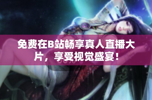 免费在B站畅享真人直播大片，享受视觉盛宴！