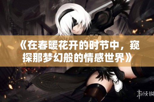 《在春暖花开的时节中，窥探那梦幻般的情感世界》