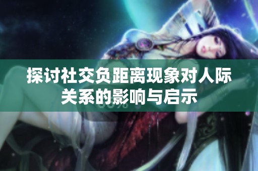 探讨社交负距离现象对人际关系的影响与启示