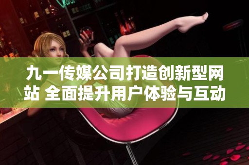 九一传媒公司打造创新型网站 全面提升用户体验与互动性