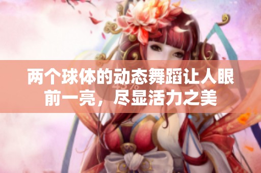 两个球体的动态舞蹈让人眼前一亮，尽显活力之美