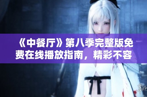 《中餐厅》第八季完整版免费在线播放指南，精彩不容错过