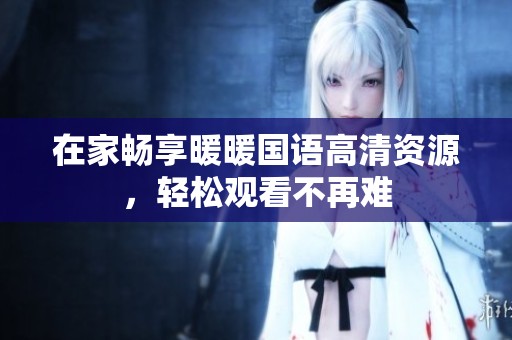 在家畅享暖暖国语高清资源，轻松观看不再难