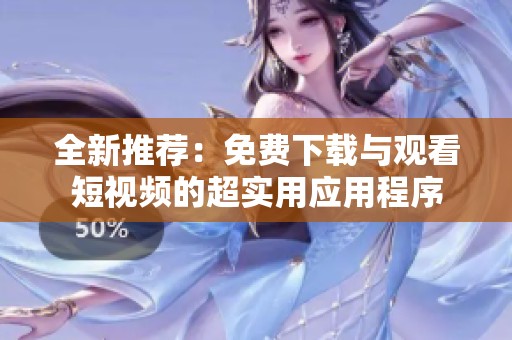 全新推荐：免费下载与观看短视频的超实用应用程序