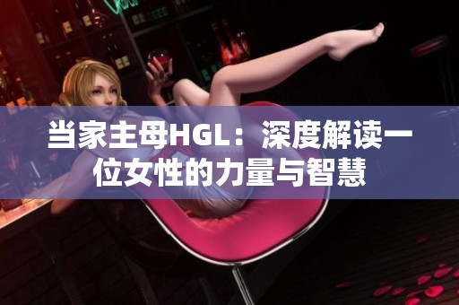 当家主母HGL：深度解读一位女性的力量与智慧