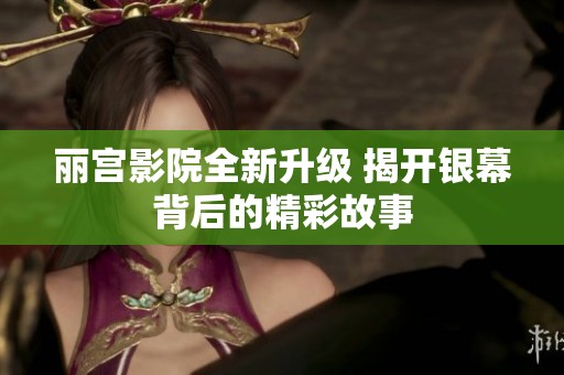 丽宫影院全新升级 揭开银幕背后的精彩故事