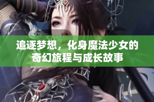追逐梦想，化身魔法少女的奇幻旅程与成长故事
