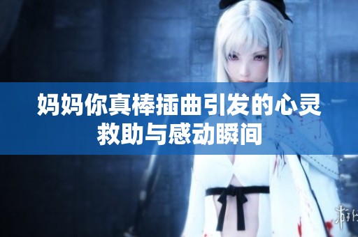 妈妈你真棒插曲引发的心灵救助与感动瞬间