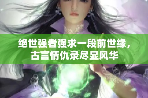 绝世强者强求一段前世缘，古言情仇录尽显风华