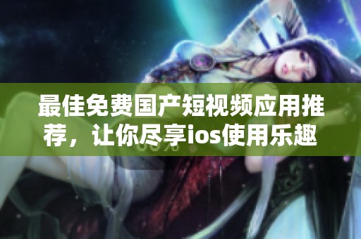 最佳免费国产短视频应用推荐，让你尽享ios使用乐趣