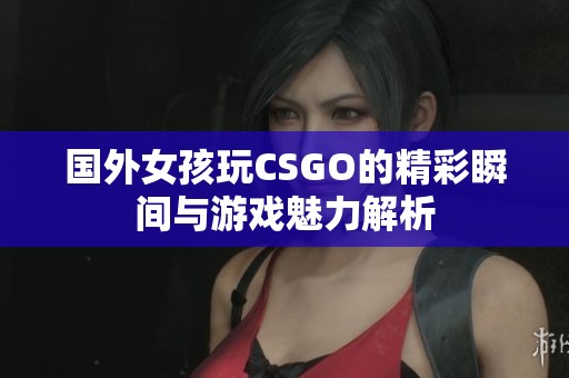 国外女孩玩CSGO的精彩瞬间与游戏魅力解析