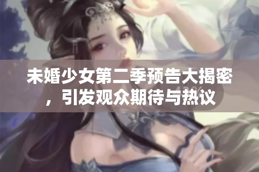 未婚少女第二季预告大揭密，引发观众期待与热议