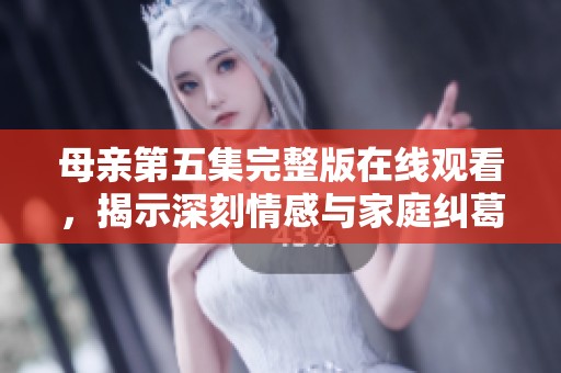 母亲第五集完整版在线观看，揭示深刻情感与家庭纠葛
