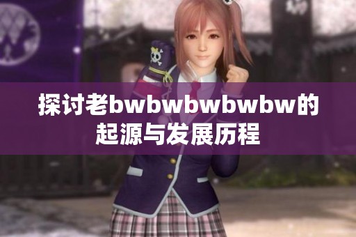 探讨老bwbwbwbwbw的起源与发展历程