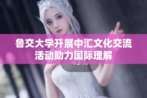 鲁交大学开展中汇文化交流活动助力国际理解