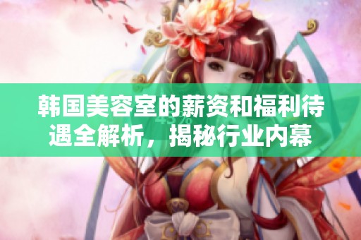韩国美容室的薪资和福利待遇全解析，揭秘行业内幕