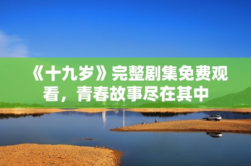 《十九岁》完整剧集免费观看，青春故事尽在其中