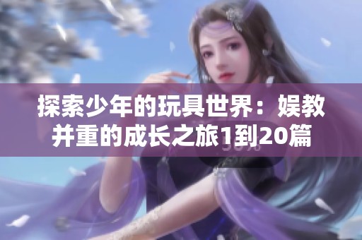 探索少年的玩具世界：娱教并重的成长之旅1到20篇