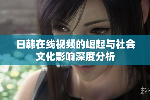 日韩在线视频的崛起与社会文化影响深度分析