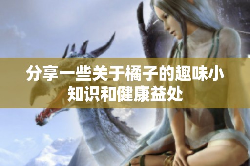 分享一些关于橘子的趣味小知识和健康益处