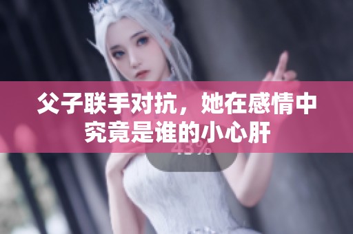 父子联手对抗，她在感情中究竟是谁的小心肝