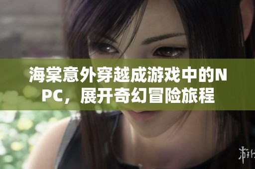 海棠意外穿越成游戏中的NPC，展开奇幻冒险旅程