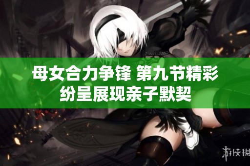 母女合力争锋 第九节精彩纷呈展现亲子默契