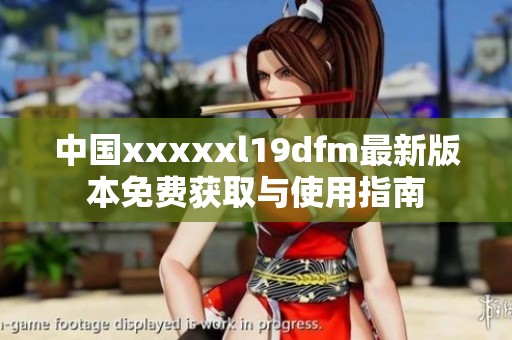 中国xxxxxl19dfm最新版本免费获取与使用指南