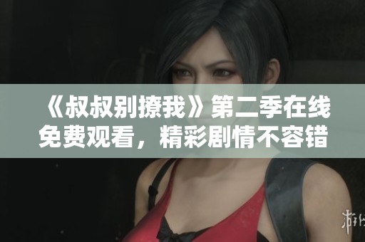 《叔叔别撩我》第二季在线免费观看，精彩剧情不容错过