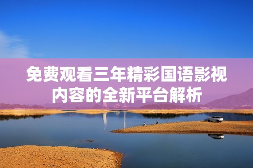 免费观看三年精彩国语影视内容的全新平台解析