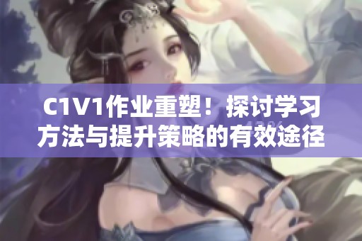C1V1作业重塑！探讨学习方法与提升策略的有效途径