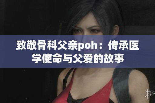 致敬骨科父亲poh：传承医学使命与父爱的故事