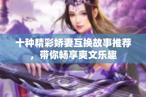十种精彩娇妻互换故事推荐，带你畅享爽文乐趣