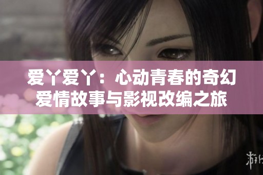 爱丫爱丫：心动青春的奇幻爱情故事与影视改编之旅
