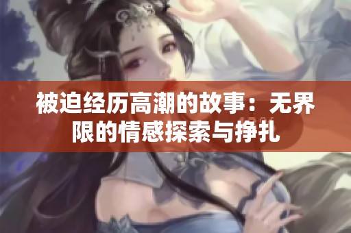被迫经历高潮的故事：无界限的情感探索与挣扎
