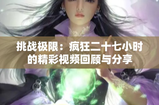 挑战极限：疯狂二十七小时的精彩视频回顾与分享