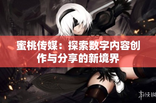 蜜桃传媒：探索数字内容创作与分享的新境界
