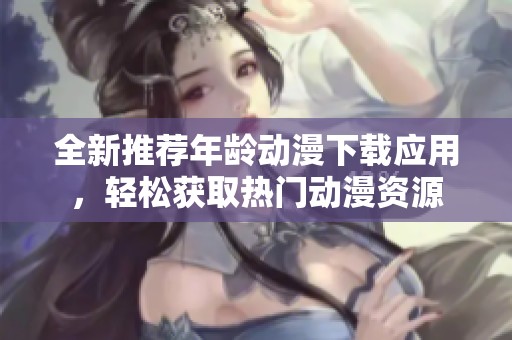 全新推荐年龄动漫下载应用，轻松获取热门动漫资源