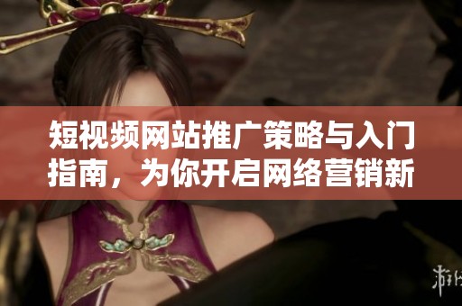 短视频网站推广策略与入门指南，为你开启网络营销新天地
