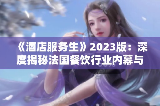 《酒店服务生》2023版：深度揭秘法国餐饮行业内幕与挑战