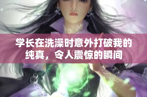 学长在洗澡时意外打破我的纯真，令人震惊的瞬间