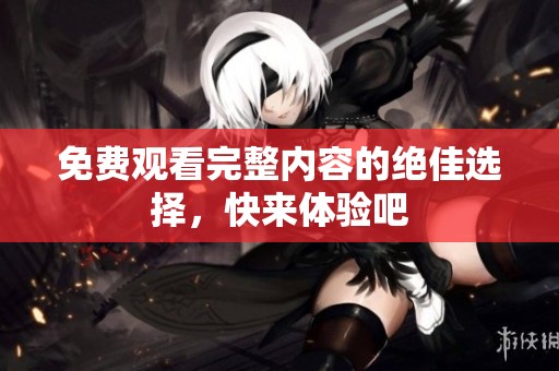 免费观看完整内容的绝佳选择，快来体验吧