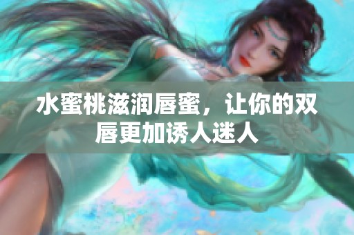 水蜜桃滋润唇蜜，让你的双唇更加诱人迷人