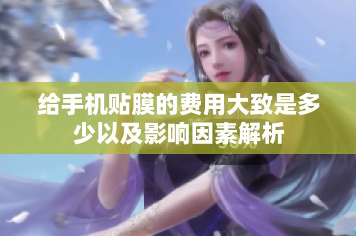 给手机贴膜的费用大致是多少以及影响因素解析