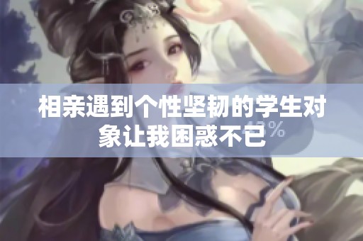 相亲遇到个性坚韧的学生对象让我困惑不已