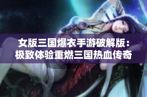女版三国爆衣手游破解版：极致体验重燃三国热血传奇