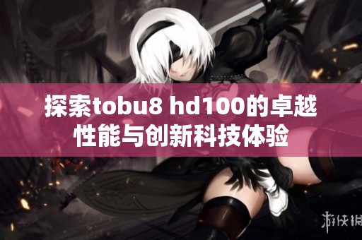 探索tobu8 hd100的卓越性能与创新科技体验